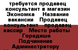 требуется продавец консультант в магазин Экономка  › Название вакансии ­ Продавец консультант , продавец кассир › Место работы ­ Горадише › Подчинение ­ Админестратору › Минимальный оклад ­ 650 › Максимальный оклад ­ 650 - Волгоградская обл., Волгоград г. Работа » Вакансии   . Волгоградская обл.